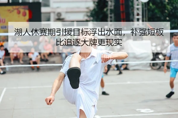 湖人休赛期引援目标浮出水面，补强短板比追逐大牌更现实