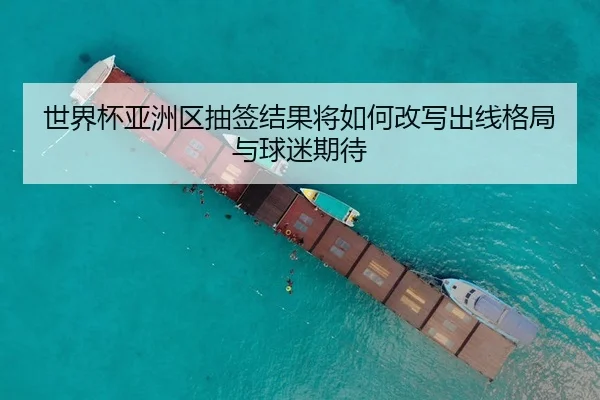 世界杯亚洲区抽签结果将如何改写出线格局与球迷期待